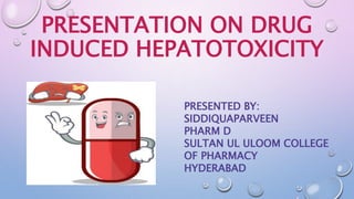 PRESENTATION ON DRUG
INDUCED HEPATOTOXICITY
PRESENTED BY:
SIDDIQUAPARVEEN
PHARM D
SULTAN UL ULOOM COLLEGE
OF PHARMACY
HYDERABAD
 