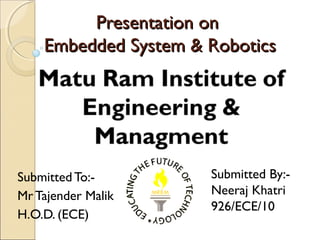 Presentation on
    Embedded System & Robotics




Submitted To:-        Submitted By:-
Mr Tajender Malik     Neeraj Khatri
                      926/ECE/10
H.O.D. (ECE)
 