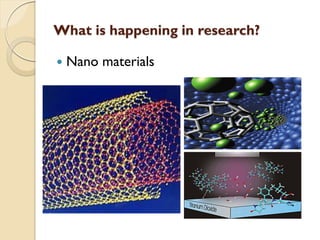What is happening in research?
 Nano materials
 