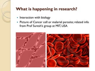 What is happening in research?
 Interaction with biology
 Picture of Cancer cell or malarial parasite; related info
from Prof Suresh’s group at MIT, USA
 