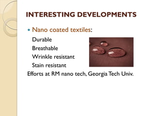 INTERESTING DEVELOPMENTS
 Nano coated textiles:
Durable
Breathable
Wrinkle resistant
Stain resistant
Efforts at RM nano tech, Georgia Tech Univ.
 