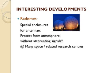 INTERESTING DEVELOPMENTS
 Radomes:
Special enclosures
for antennae;
Protect from atmosphere!
without attenuating signals!!
@ Many space / related research centres
 