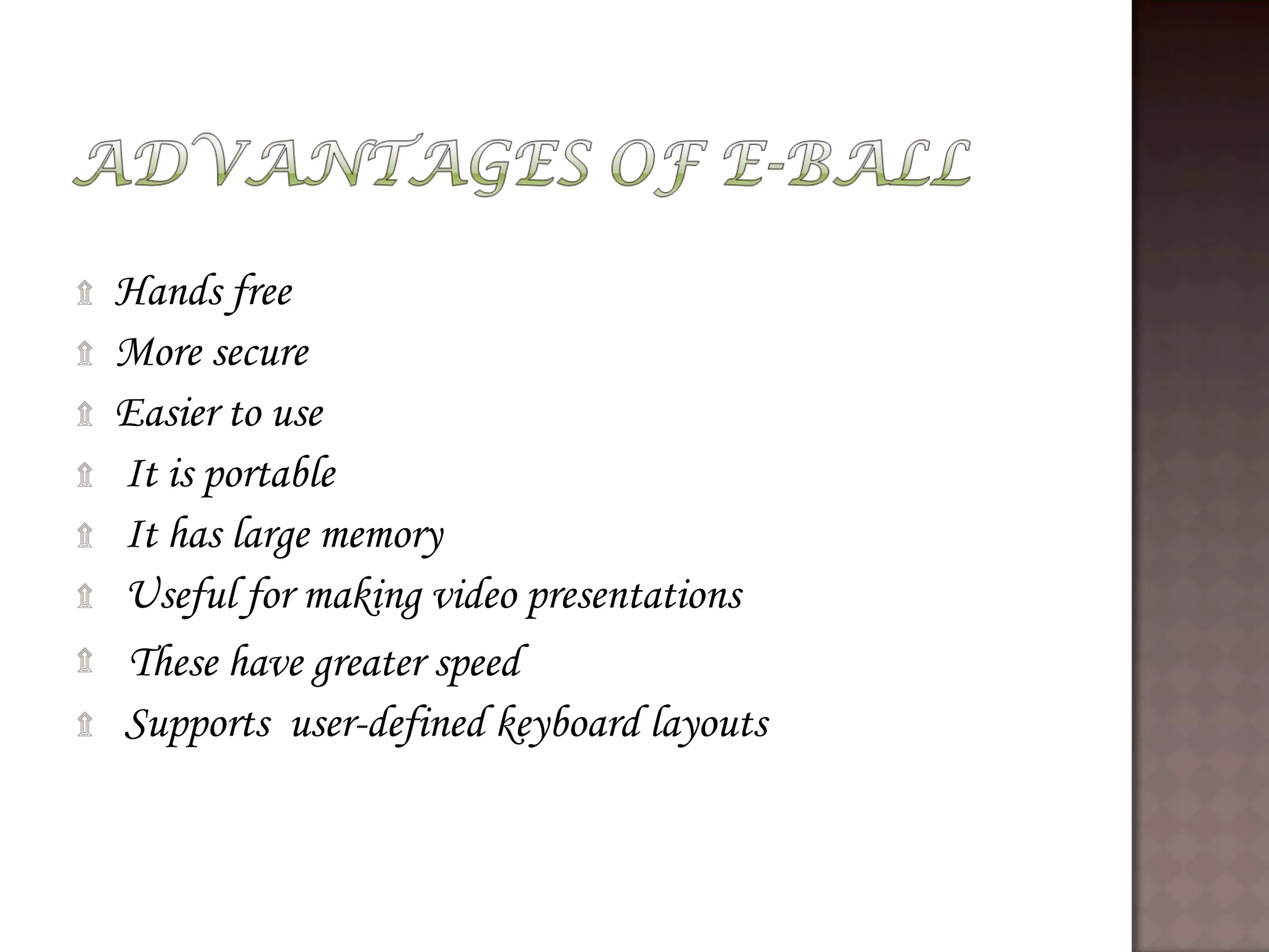 ۩ Hands free
۩ More secure
۩ Easier to use
۩ It is portable
۩ It has large memory
۩ Useful for making video presentations
۩ These have greater speed
۩ Supports user-defined keyboard layouts
 