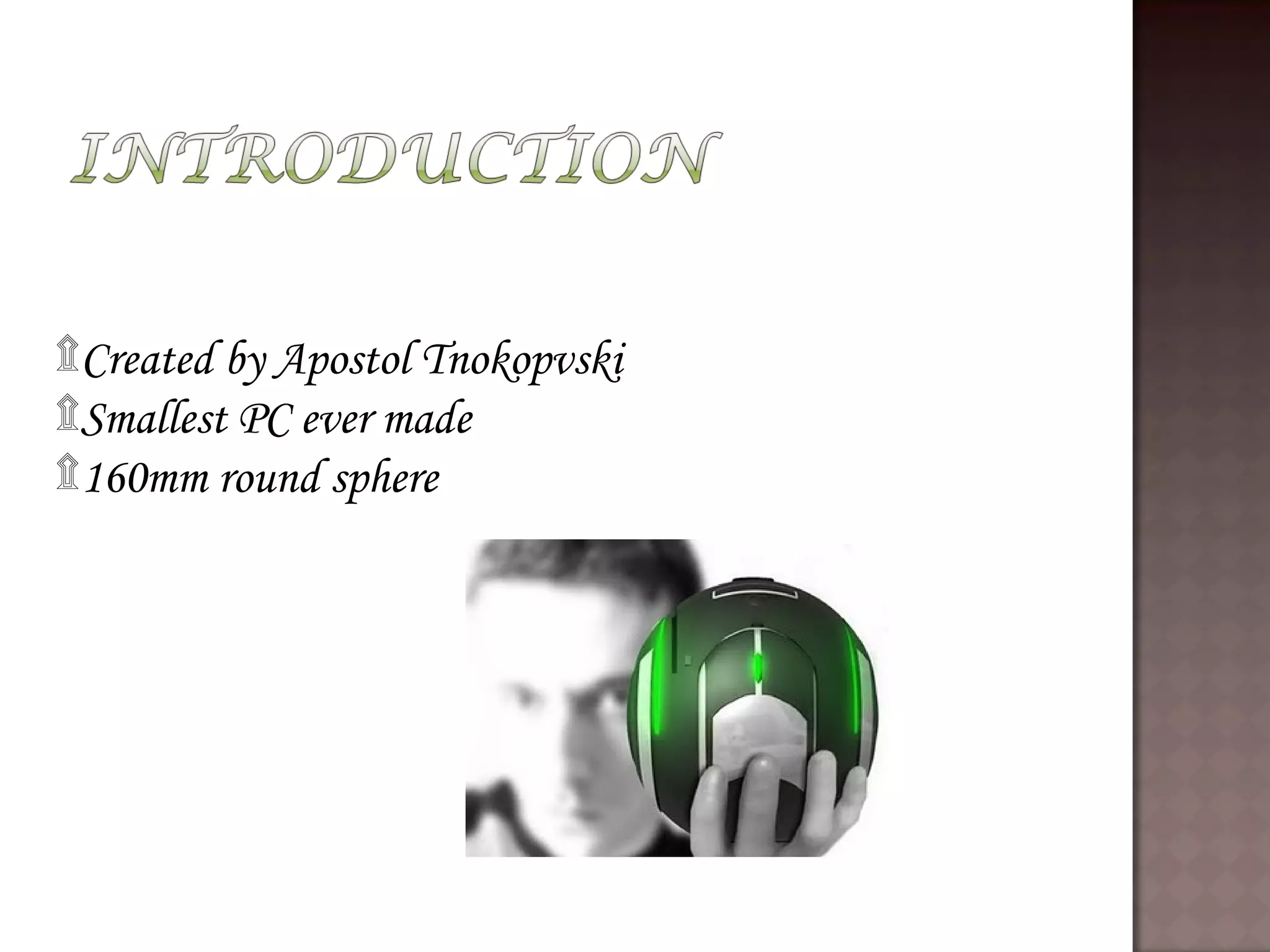 ۩Created by Apostol Tnokopvski
۩Smallest PC ever made
۩160mm round sphere
 