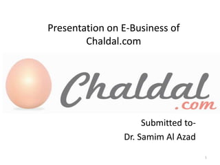 Presentation on E-Business of
Chaldal.com
Submitted to-
Dr. Samim Al Azad
1
 