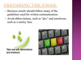 Business emails should follow many of the
guidelines used for written communication.
 Avoid abbreviations, such as "plz," and emoticons,
such as a smiley face.


 