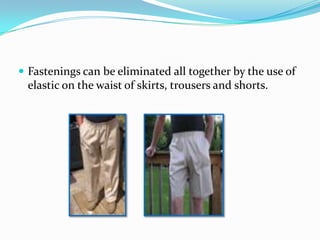 Fastenings can be eliminated all together by the use of elastic on the waist of skirts, trousers and shorts.