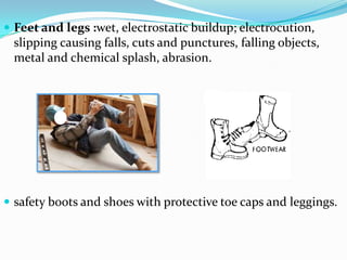 Feet and legs :wet, electrostatic buildup; electrocution, slipping causing falls, cuts and punctures, falling objects, metal and chemical splash, abrasion.safety boots and shoes with protective toe caps and leggings.