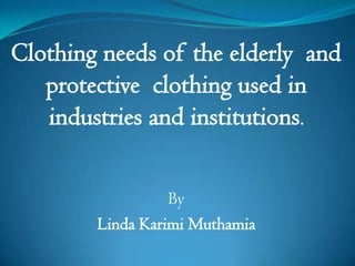 Clothing needs of the elderly  and protective  clothing used in industries and institutions. By   Linda KarimiMuthamia 