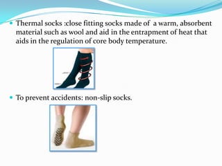 Thermal socks :close fitting socks made of  a warm, absorbent material such as wool and aid in the entrapment of heat that aids in the regulation of core body temperature.To prevent accidents: non-slip socks.