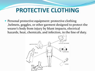PROTECTIVE CLOTHINGPersonal protective equipment: protective clothing ,helmets, goggles, or other garment designed to protect the wearer's body from injury by blunt impacts, electrical hazards, heat, chemicals, and infection, in the line of duty.