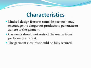 Characteristics Limited design features (outside pockets) :may encourage the dangerous products to penetrate or adhere to the garment.Garments should not restrict the wearer from performing any task.The garment closures should be fully secured
