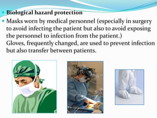Biological hazard protectionMasks worn by medical personnel (especially in surgery to avoid infecting the patient but also to avoid exposing the personnel to infection from the patient.) Gloves, frequently changed, are used to prevent infection but also transfer between patients. 