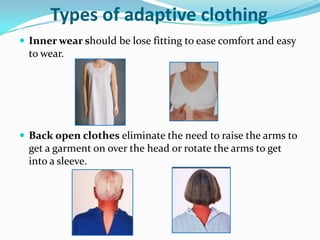 Types of adaptive clothing Inner wear should be lose fitting to ease comfort and easy to wear.Back open clothes eliminate the need to raise the arms to get a garment on over the head or rotate the arms to get into a sleeve.