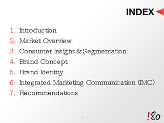 INDEX Introduction  Market Overview Consumer Insight & Segmentation Brand Concept Brand Identity Integrated Marketing Communication (IMC) Recommendations 