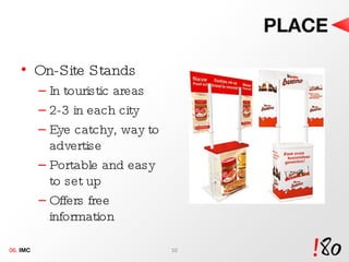 PLACE On-Site Stands In touristic areas 2-3 in each city Eye catchy, way to advertise Portable and easy to set up Offers free information 06.  IMC 