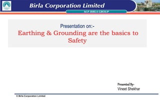© Birla Corporation Limited
Presentation on:-
Earthing & Grounding are the basics to
Safety
PresentedBy-
Vineet Shekhar
 