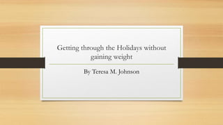 Getting through the Holidays without 
gaining weight 
By Teresa M. Johnson 
 