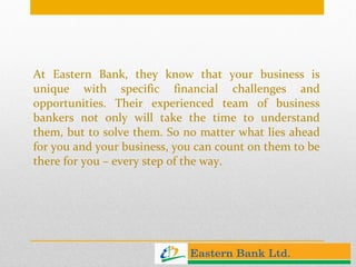 At Eastern Bank, they know that your business is unique with specific financial challenges and opportunities. Their experienced team of business bankers not only will take the time to understand them, but to solve them. So no matter what lies ahead for you and your business, you can count on them to be there for you – every step of the way. 