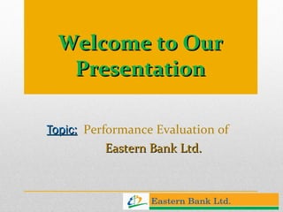 Welcome to Our Presentation Topic:   Performance Evaluation of  Eastern Bank Ltd. 