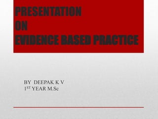 PRESENTATION
ON
EVIDENCE BASED PRACTICE
BY DEEPAK K V
1ST YEAR M.Sc
 
