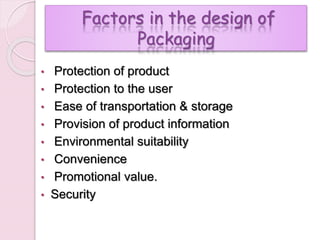 Factors in the design of
Packaging
• Protection of product
• Protection to the user
• Ease of transportation & storage
• Provision of product information
• Environmental suitability
• Convenience
• Promotional value.
• Security
 
