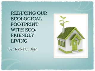 REDUCING OURREDUCING OUR
ECOLOGICALECOLOGICAL
FOOTPRINTFOOTPRINT
WITH ECO-WITH ECO-
FRIENDLYFRIENDLY
LIVINGLIVING
By : Nicole St. Jean
 