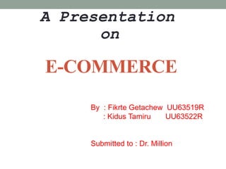E-COMMERCE
By : Fikrte Getachew UU63519R
: Kidus Tamiru UU63522R
Submitted to : Dr. Million
A Presentation
on
 