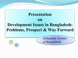 Presentation
on
Development Issues in Bangladesh:
Problems, Prospect & Way Forward
(Education System
of Bangladesh)
 
