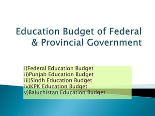 i)Federal Education Budget
ii)Punjab Education Budget
iii)Sindh Education Budget
iv)KPK Education Budget
v)Baluchistan Education Budget
 