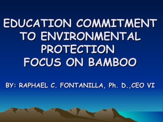 EDUCATION COMMITMENT TO ENVIRONMENTAL PROTECTION  FOCUS ON BAMBOO BY: RAPHAEL C. FONTANILLA, Ph. D.,CEO VI 