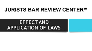 EFFECTAND
APPLICATION OF LAWS
ATTY. FRETTI G. GANCHOON
JURISTS BAR REVIEW CENTER™
 