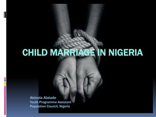 CHILD MARRIAGE IN NIGERIA
Akinola Alalade
Youth Programme Assistant
Population Council, Nigeria
 