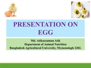 PRESENTATION ON
EGG
Md. Atikuzzaman Atik
Department of Animal Nutrition
Bangladesh Agricultural University, Mymensingh 2202.
 