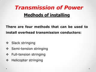 Transmission of Power 
Medhods of installing 
There are four methods that can be used to install overhead transmission conductors: 
Slack stringing 
Semi-tension stringing 
Full-tension stringing 
Helicopter stringing 
 