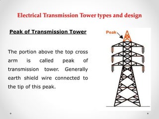 Electrical Transmission Tower types and design 
Peak of Transmission Tower 
The portion above the top cross arm is called peak of transmission tower. Generally earth shield wire connected to the tip of this peak. 
 