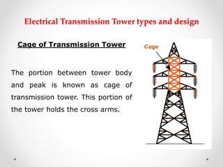 Electrical Transmission Tower types and design 
Cage of Transmission Tower 
The portion between tower body and peak is known as cage of transmission tower. This portion of the tower holds the cross arms. 
 