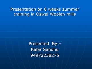 Presentation on 6 weeks summer training in Oswal Woolen mills,[object Object],Presented  By:-,[object Object],Kabir Sandhu,[object Object],94972238275,[object Object]