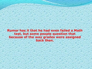 Rumor has it that he had even failed a Math
test, but some people question that
because of the way grades were assigned
back then.
 