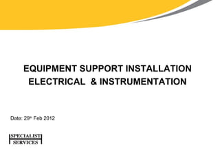 EQUIPMENT SUPPORT INSTALLATION
      ELECTRICAL & INSTRUMENTATION


Date: 29th Feb 2012
 