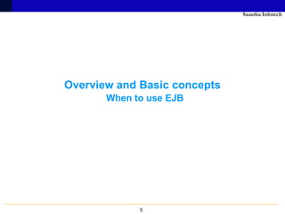 Saastha Infotech




Overview and Basic concepts
       When to use EJB




             5
 