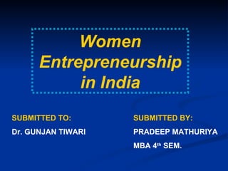 Women Entrepreneurship in India SUBMITTED TO: Dr. GUNJAN TIWARI SUBMITTED BY: PRADEEP MATHURIYA MBA 4 th  SEM. 