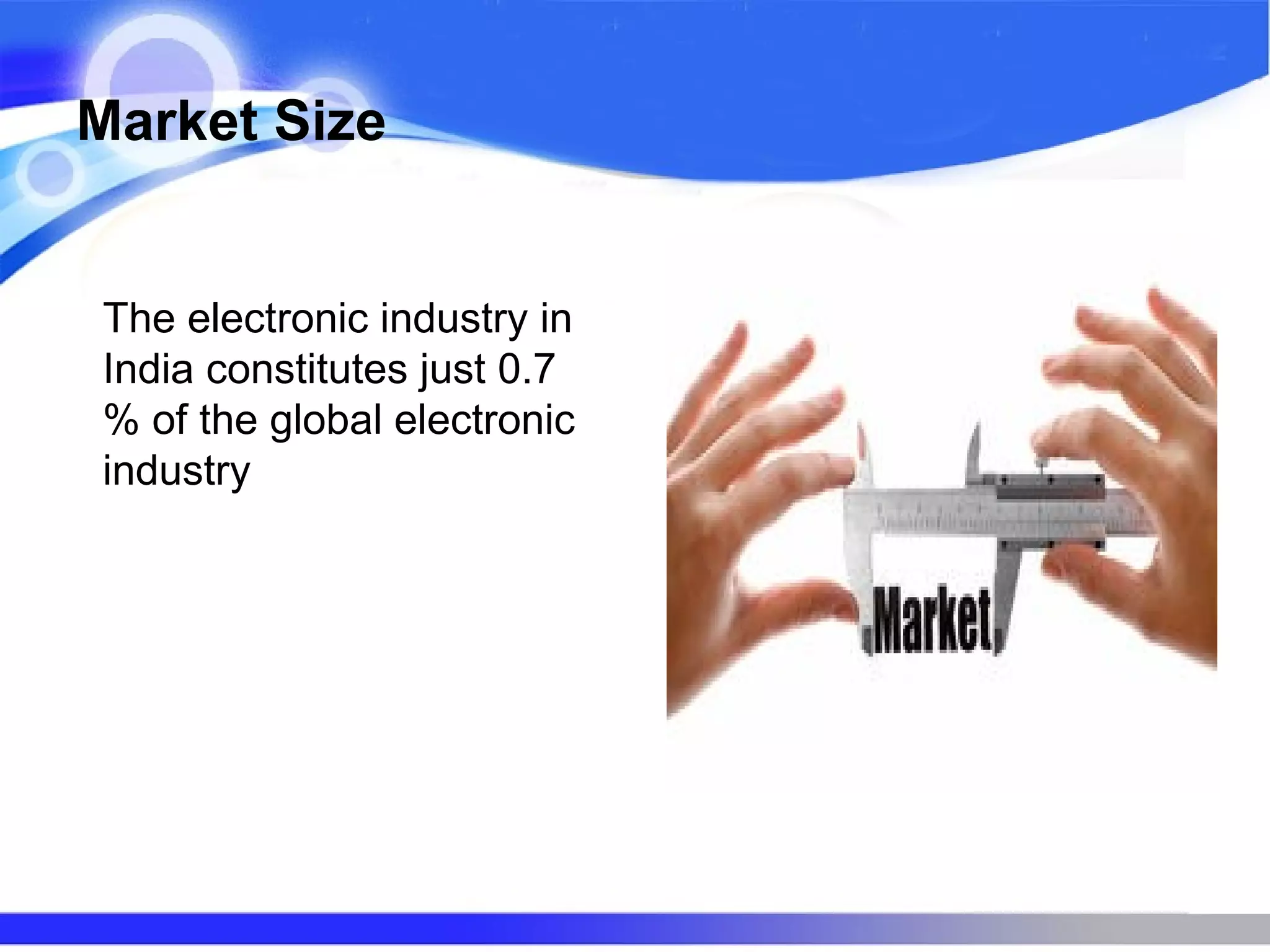 Market Size
The electronic industry in
India constitutes just 0.7
% of the global electronic
industry
 
