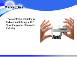 Market Size
The electronic industry in
India constitutes just 0.7
% of the global electronic
industry
 