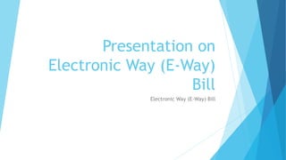 Presentation on
Electronic Way (E-Way)
Bill
Electronic Way (E-Way) Bill
 
