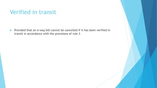 Verified in transit
 Provided that an e-way bill cannot be cancelled if it has been verified in
transit in accordance with the provisions of rule 3
 