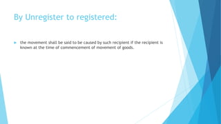 By Unregister to registered:
 the movement shall be said to be caused by such recipient if the recipient is
known at the time of commencement of movement of goods.
 