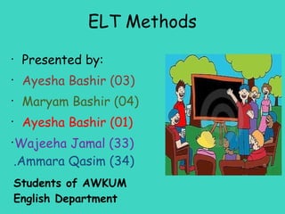 ELT Methods
•
     Presented by:
•
     Ayesha Bashir (03)
•
     Maryam Bashir (04)
•
     Ayesha Bashir (01)
•
    Wajeeha Jamal (33)
    .Ammara Qasim (34)
    Students of AWKUM
    English Department
 