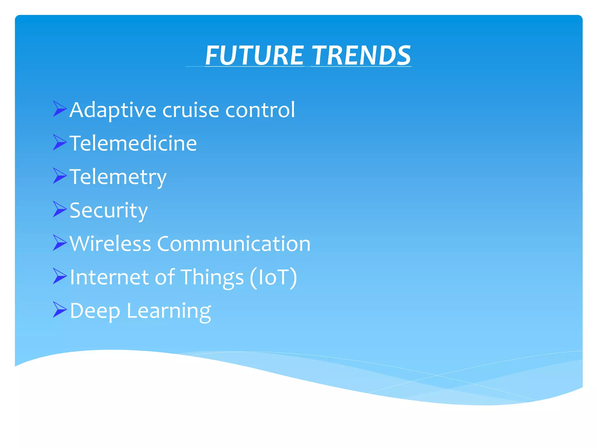 Adaptive cruise control
Telemedicine
Telemetry
Security
Wireless Communication
Internet of Things (IoT)
Deep Learning
FUTURE TRENDS
 