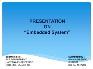 PRESENTATION
ON
“Embedded System”
Submitted to :-
ECE DEPARTMENT
HARYANA ENGINEERING
COLLEGE, JAGADHRI
Submitted by :-
Name ABHISHEK
SHARMA
Roll no. 1817203
 